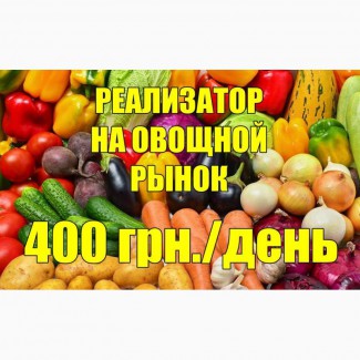Срочно требуется реализатор овощей на оптовый рынок. 400 грн./смена